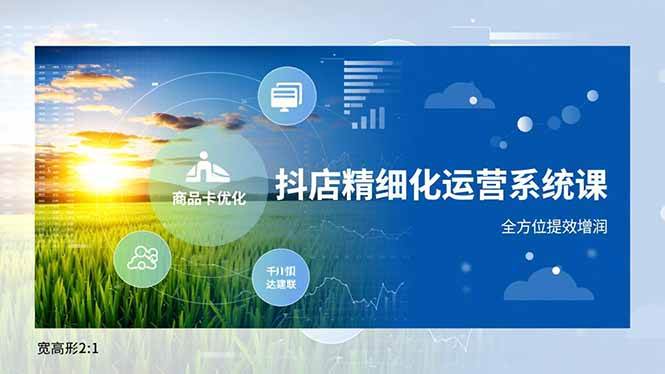 (16814期)抖店精细化运营系统课,商品卡优化、达人建联、千川投放,全方位提效增润-淘金阁网创