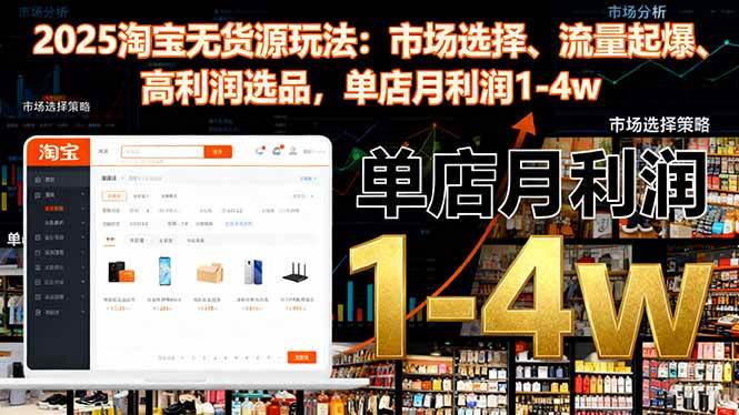 (16445期)2025淘宝无货源玩法:市场选择、流量起爆、高利润选品,单店月利润1-4w-淘金阁网创