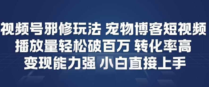 视频号邪修玩法宠物博客短视频，播放量轻松破百万，转化率高，变现能力强，小白直接上手-淘金阁网创