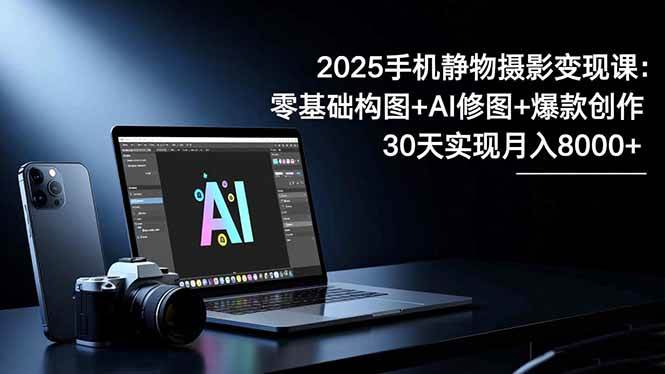 (16547期)2025手机 静物摄影变现课:零基础构图+AI修图+爆款创作,30天实现月入8…-淘金阁网创