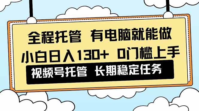 (16652期)全程托管 解放双手,小白日入130+,视频号 0门槛上手实操-淘金阁网创