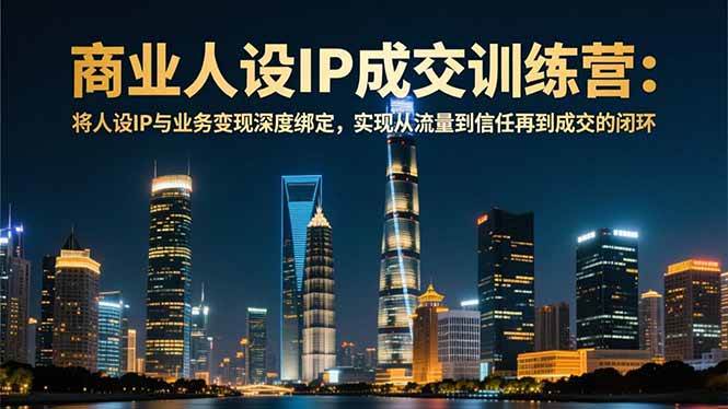 (16789期)商业人设IP成交训练营-12月:将人设IP与业务变现深度绑定,从流量到信任再到成交闭环-淘金阁网创