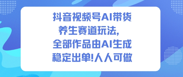 抖音视频号AI带货养生赛道玩法,全部作品由AI生成,发了1500条作品,出了2W多单,人人可做-淘金阁网创