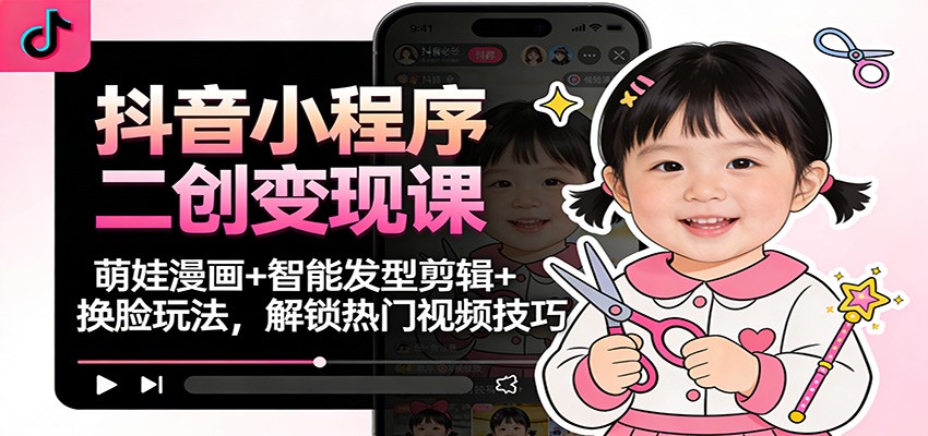 抖音小程序二创变现课:萌娃漫画+智能发型剪辑+换脸玩法,解锁热门视频技巧-淘金阁网创