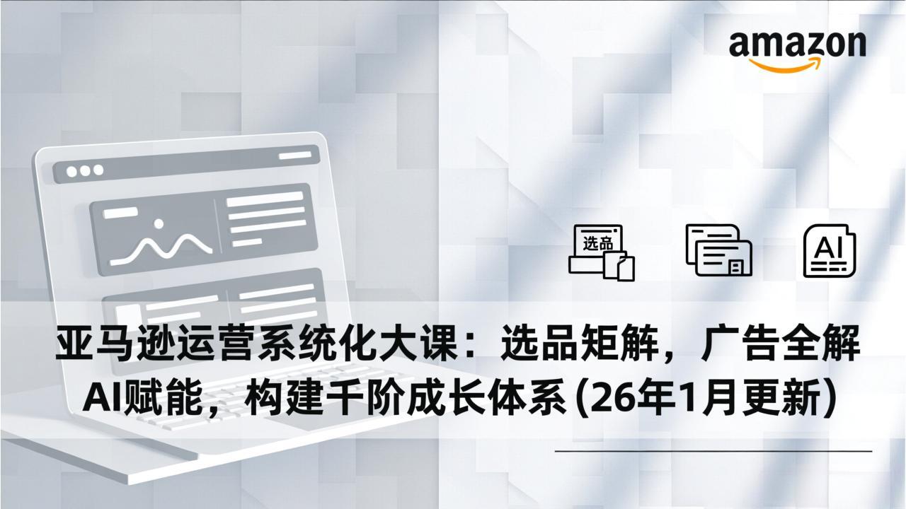 亚马逊运营系统化大课：选品矩阵，广告全解，AI赋能，构建千阶成长体系(26年1月更新-淘金阁网创