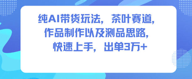纯AI带货玩法,茶叶赛道,制作以及思路,快速上手,出单3W+-淘金阁网创