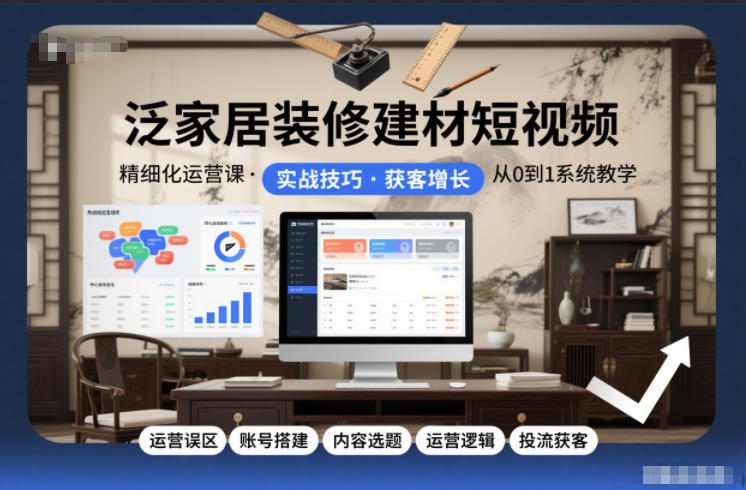 泛家居装修建材短视频精细化运营课，运营误区+账号搭建+内容选题+运营逻辑+投流获客-淘金阁网创