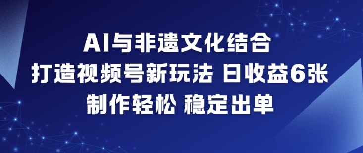 AI与非遗文化结合,打造视频号新玩法,日收益6张,制作轻松,稳定出单-淘金阁网创