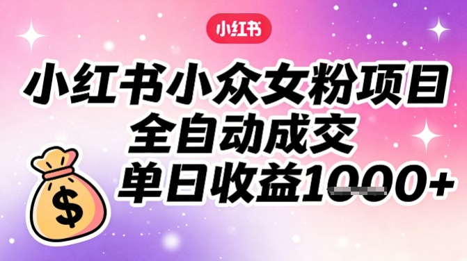 小红书小众女粉项目,全自动成交,单日收益多张-淘金阁网创