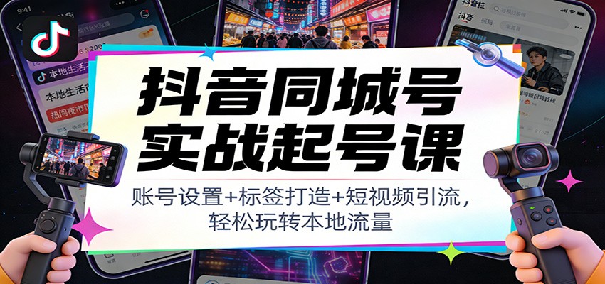 抖音同城号实战起号课：账号设置+标签打造+短视频引流，轻松玩转本地流量-淘金阁网创