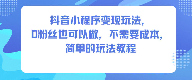 抖音小程序变现玩法,0粉丝也可以做,不需要成本,简单的玩法教程-淘金阁网创
