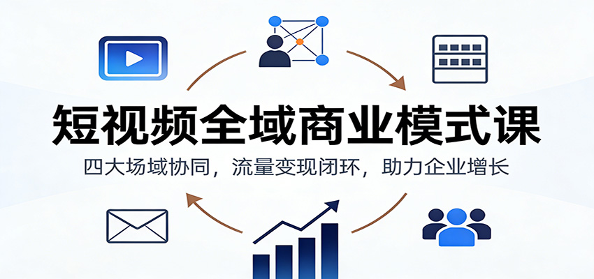 短视频全域商业模式课：四大场域协同，流量变现闭环，助力企业增长-淘金阁网创