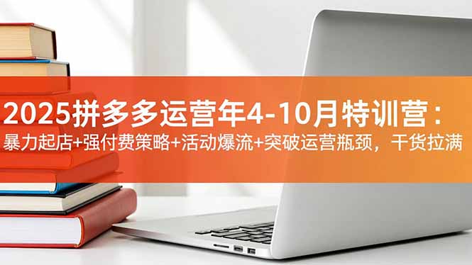 2025拼多多运营年4-10月特训营:暴力起店+强付费策略+活动爆流+突破运营瓶颈,干货拉满-淘金阁网创