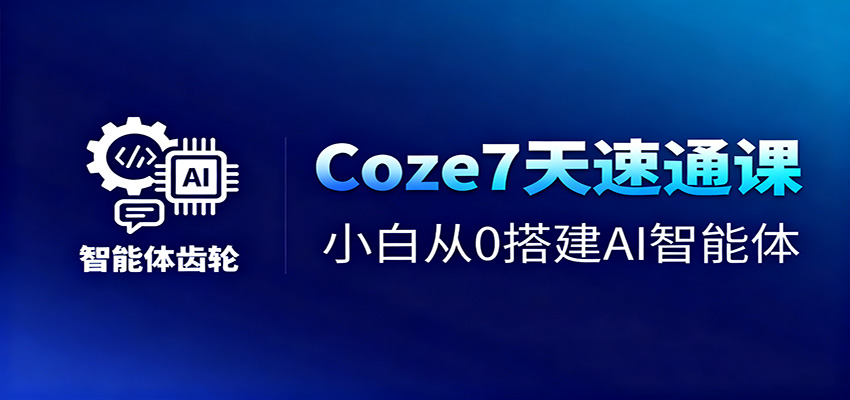 Coze7天速通课,小白从0搭建AI智能体+短视频工作流-淘金阁网创