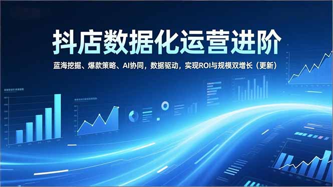 抖店数据化运营进阶，蓝海挖掘、爆款策略、AI协同，数据驱动，实现ROI与规模双增长(更新-淘金阁网创