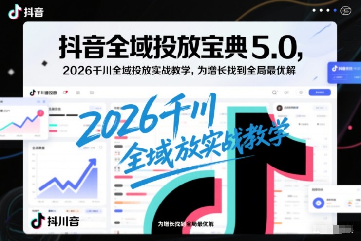抖音全域投放宝典5.0，2026千川全域投放实战教学，为增长找到全局最优解-淘金阁网创