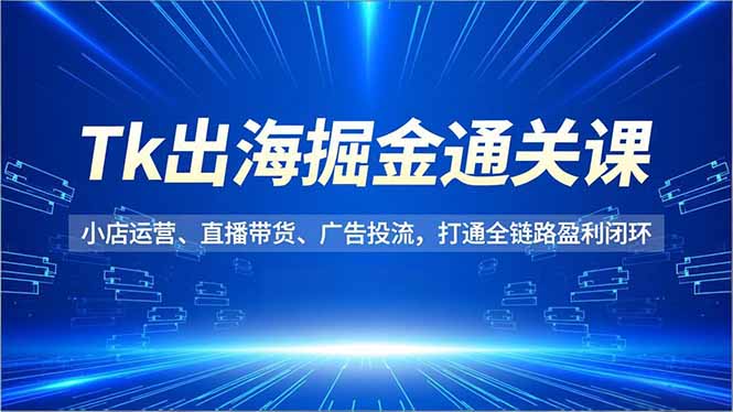 Tk出海掘金通关课,小店运营、直播带货、广告投流,打通全链路盈利闭环-淘金阁网创