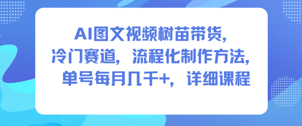 AI图文视频树苗带货,冷门赛道,流程化制作方法,单号每月几K,详细课程-淘金阁网创