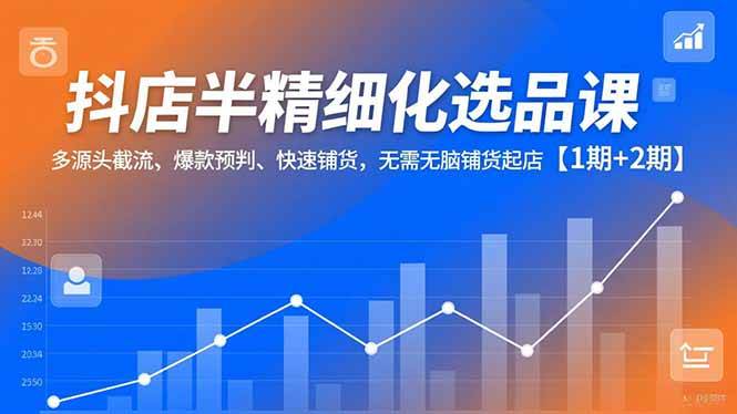 (16825期)抖店半精细化选品课,多源头截流、爆款预判、快速铺货,无需无脑铺货起店【1期+2期】-淘金阁网创
