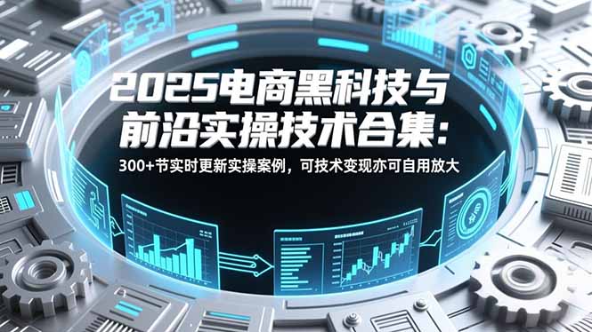 2025电商黑科技与前沿实操技术合集:300+节实时更新实操案例,可技术变现亦可自用放大-淘金阁网创