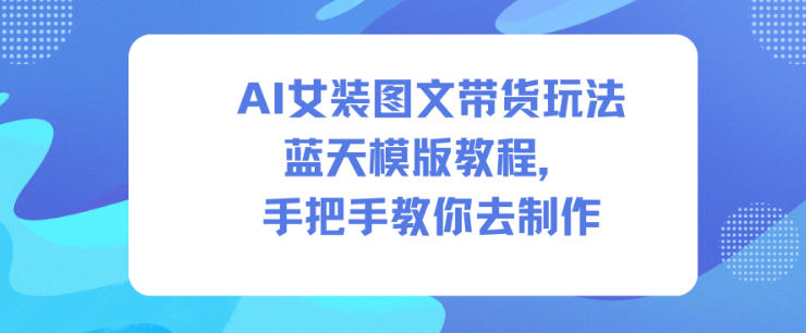 AI女装图文带货玩法蓝天模版教程,手把手教你去制作-淘金阁网创