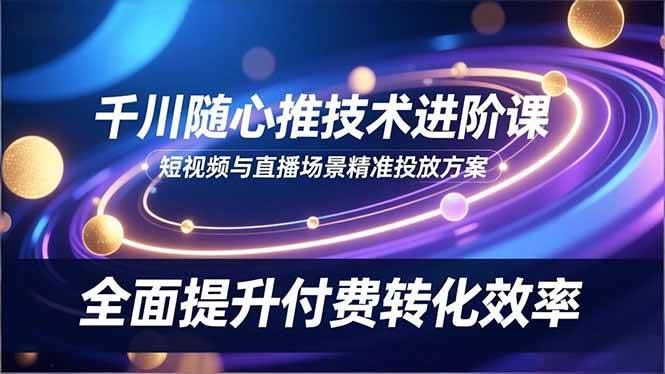 (16688期)千川随心推技术进阶课,短视频与直播场景精准投放方案,全面提升付费转化效率-淘金阁网创