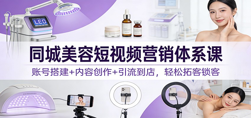 同城美容短视频营销体系课：账号搭建+内容创作+引流到店，轻松拓客锁客-淘金阁网创