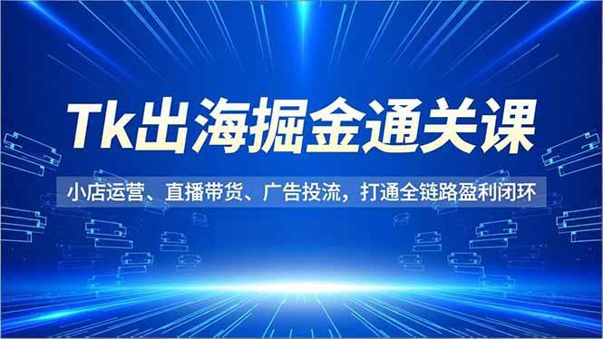 (16820期)Tk出海掘金通关课,小店运营、直播带货、广告投流,打通全链路盈利闭环-淘金阁网创