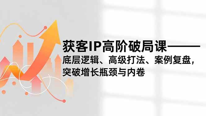 (16804期)获客IP高阶破局课,底层逻辑、高级打法、案例复盘,突破增长瓶颈与内卷-淘金阁网创