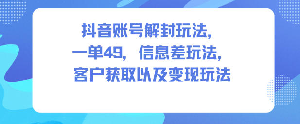 抖音账号解封玩法,一单49,信息差玩法,客户获取以及变现玩法-淘金阁网创