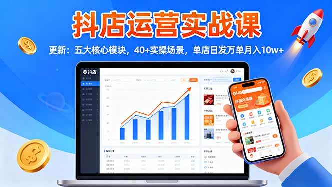 (16420期)抖店运营实战课-更新:五大核心模块,40+实操场景,单店日发万单月入10w+-淘金阁网创