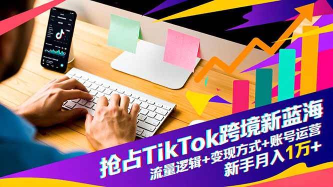 (16640期)抢占TikTok跨境新蓝海:流量逻辑+变现方式+账号运营,新手月入1万+-淘金阁网创