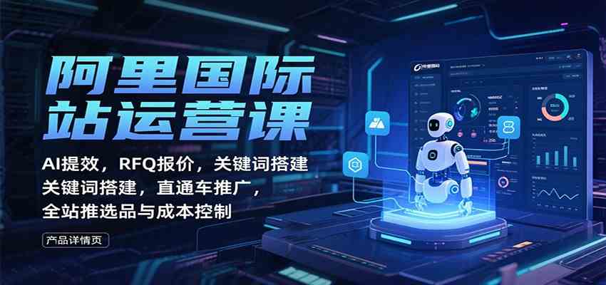 阿里国际站运营课:AI提效,RFQ报价,关键词搭建,直通车推广,全站推选品与成本控制-淘金阁网创