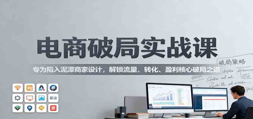 电商破局实战课:专为陷入泥潭商家设计,解锁流量、转化、盈利核心破局之道-淘金阁网创