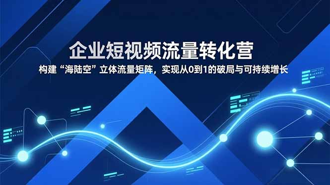企业短视频流量转化营，构建“海陆空”立体流量矩阵，实现从0到1的破局与可持续增长-淘金阁网创