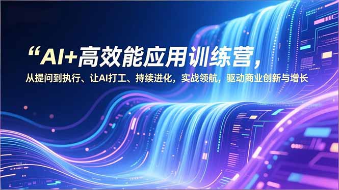AI+高效能应用训练营,从提问到执行、让AI打工、持续进化,实战领航,驱动商业创新与增长-淘金阁网创