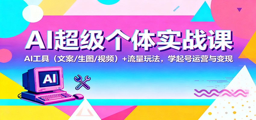 AI超级个体实战课:AI 工具(文案/生图/视频)+ 流量玩法,学起号运营与变现-淘金阁网创