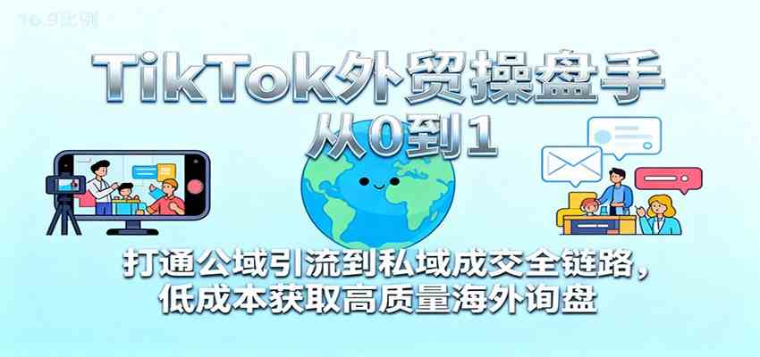 TikTok外贸操盘手从0到1,打通公域引流到私域成交全链路,低成本获取高质量海外询盘-淘金阁网创