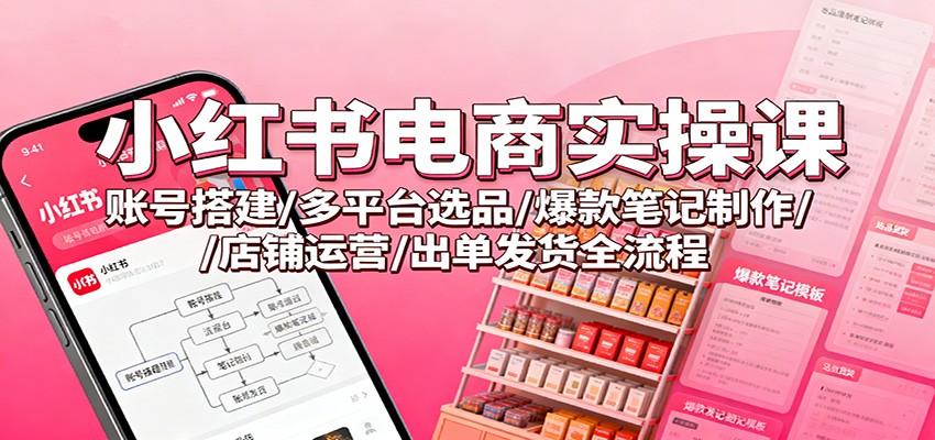 小红书电商实操课:账号搭建/多平台选品/爆款笔记制作/店铺运营/出单发货全流程-淘金阁网创