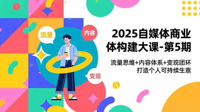2025自媒体商业体构建大课-第5期,流量思维+内容体系+变现闭环,打造个人可持续生意-淘金阁网创