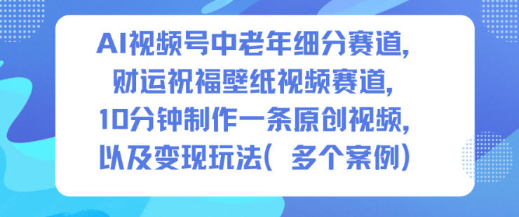 AI视频号中老年细分赛道,财运祝福壁纸视频赛道,10分钟制作一条原创视频,以及变现玩法-淘金阁网创