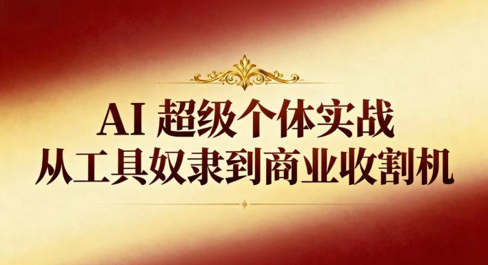 AI超级个体实战:从工具奴隶到商业收割机-淘金阁网创