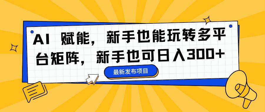 (16743期)AI 赋能,新手也能玩转多平台矩阵,新手也可日入300+-淘金阁网创