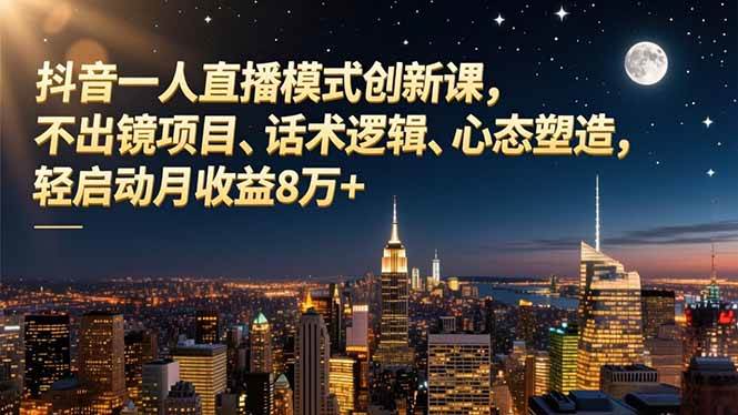 (16750期)抖音一人直播模式创新课,不出镜项目、话术逻辑、心态塑造,轻启动月收益8万+-淘金阁网创