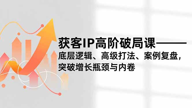 获客IP高阶破局课,底层逻辑、高级打法、案例复盘,突破增长瓶颈与内卷-淘金阁网创
