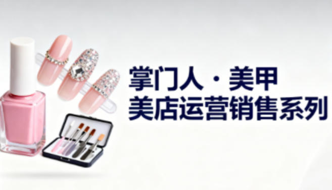 美甲店运营销售系列,助力美甲店老板及从业者提升运营、销售与管理能力-淘金阁网创