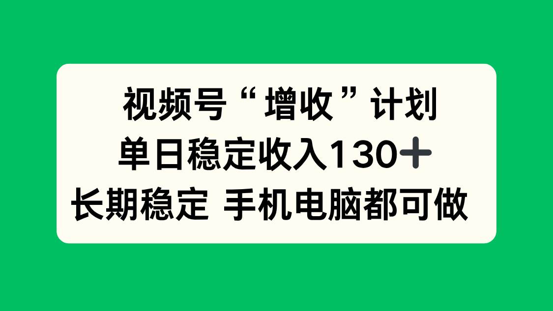 (16579期)视频号“增收”计划,单日稳定收入130十,长期稳定 手机电脑都可做!-淘金阁网创