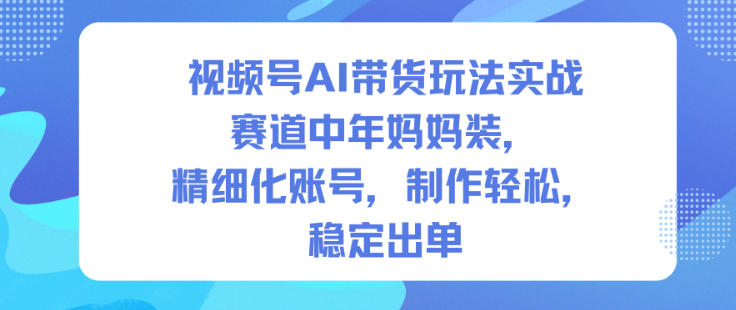 视频号AI带货玩法实战,赛道中年妈妈装,精细化账号,制作轻松,稳定出单-淘金阁网创