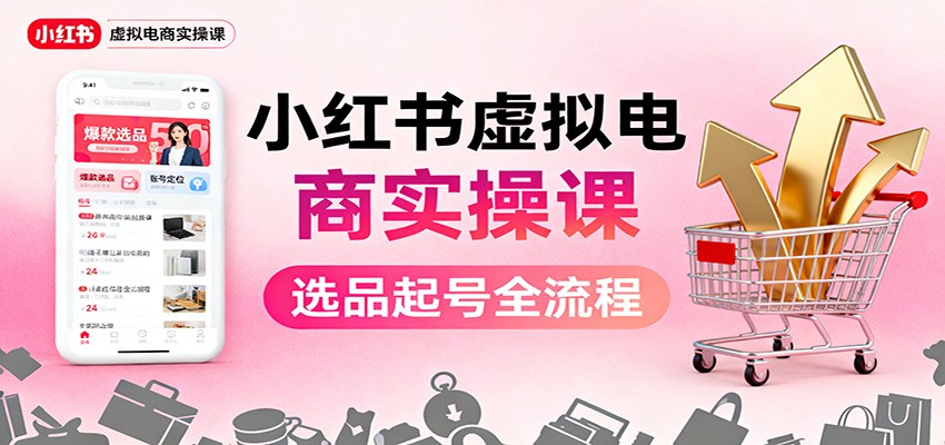 小红书虚拟电商实操课:选品起号+AI 内容创作+店铺运营+引流私域+自动化发笔记-淘金阁网创