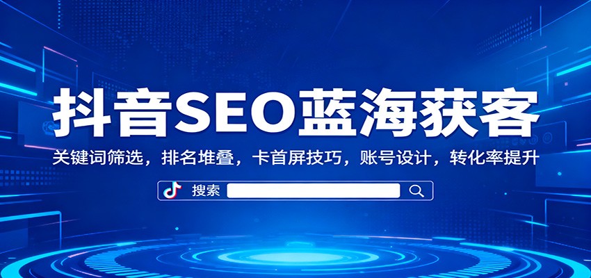 抖音SEO蓝海获客:关键词筛选,排名堆叠,卡首屏技巧,账号设计,转化率提升-淘金阁网创